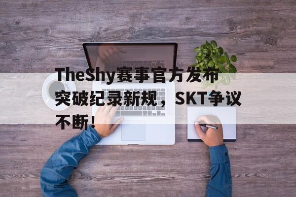 TheShy赛事官方发布突破纪录新规，SKT争议不断！的简单介绍